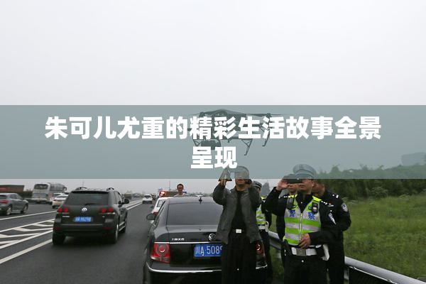 朱可儿尤重的精彩生活故事全景呈现