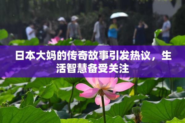日本大妈的传奇故事引发热议，生活智慧备受关注