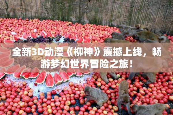 全新3D动漫《柳神》震撼上线，畅游梦幻世界冒险之旅！