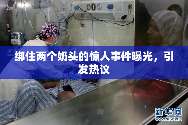 绑住两个奶头的惊人事件曝光，引发热议
