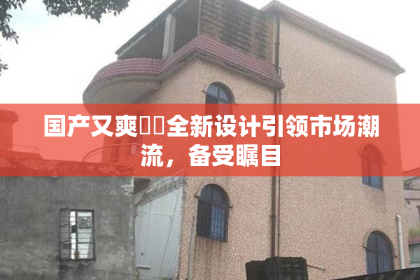 国产又爽❌‌全新设计引领市场潮流，备受瞩目