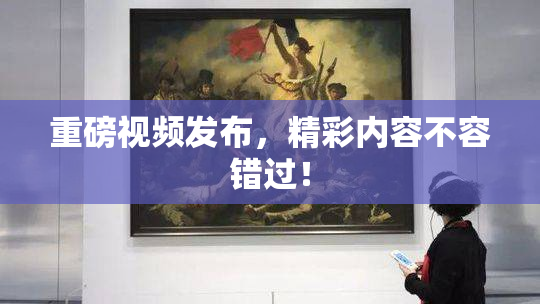 重磅视频发布，精彩内容不容错过！