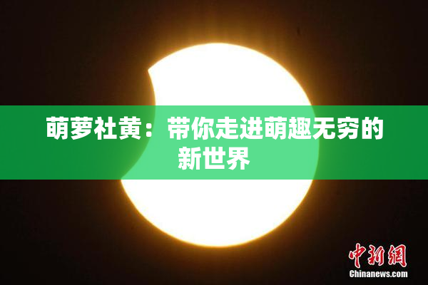 萌萝社黄：带你走进萌趣无穷的新世界