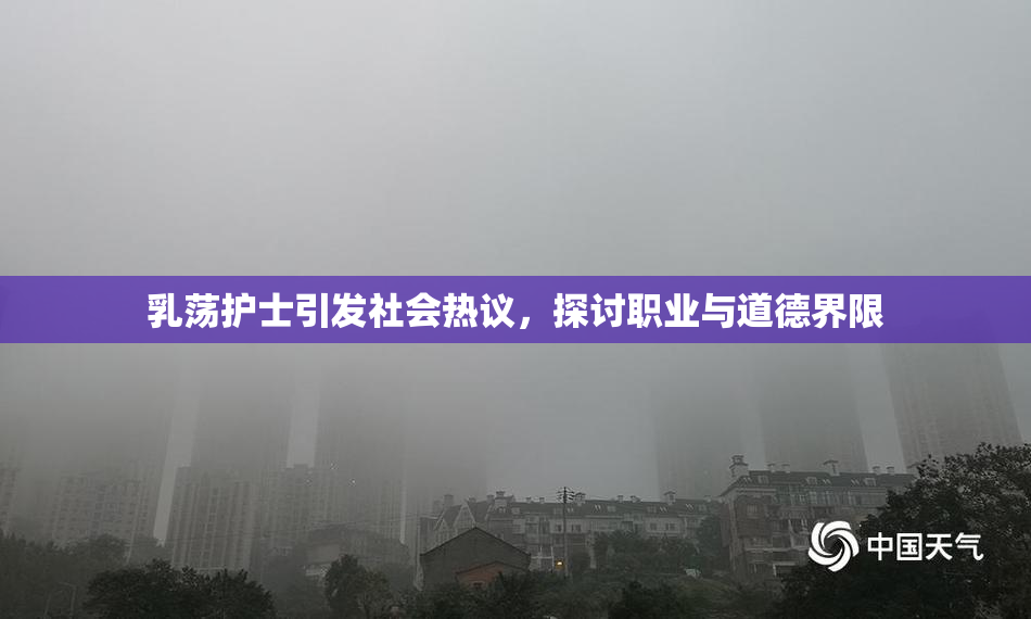 乳荡护士引发社会热议，探讨职业与道德界限