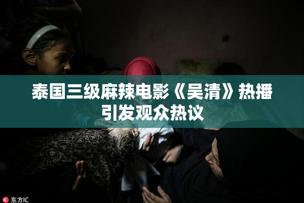 泰国三级麻辣电影《吴清》热播引发观众热议