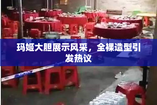 玛姬大胆展示风采，全裸造型引发热议