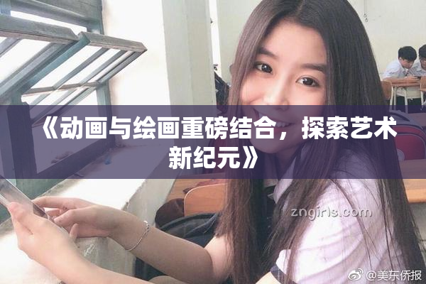 《动画与绘画重磅结合，探索艺术新纪元》