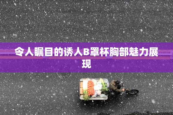令人瞩目的诱人B罩杯胸部魅力展现