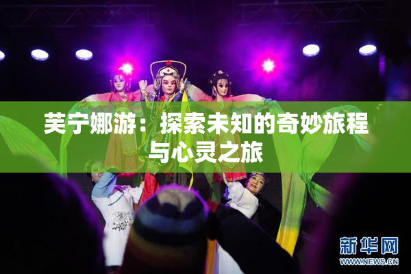 芙宁娜游：探索未知的奇妙旅程与心灵之旅