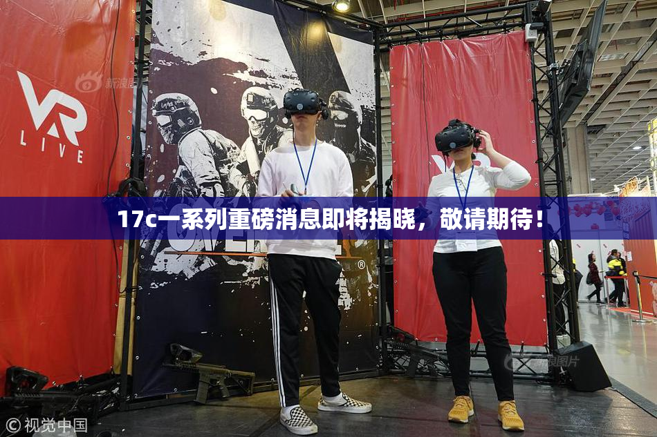 17c一系列重磅消息即将揭晓，敬请期待！
