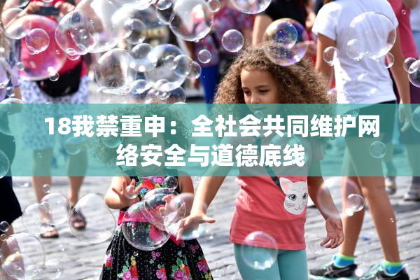 18我禁重申：全社会共同维护网络安全与道德底线