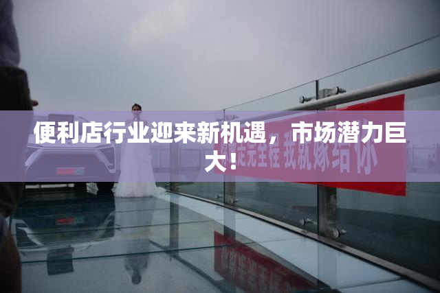 便利店行业迎来新机遇，市场潜力巨大！
