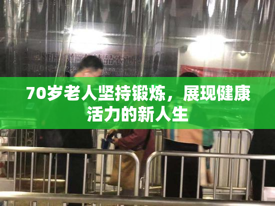 70岁老人坚持锻炼，展现健康活力的新人生