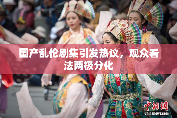 国产乱伦剧集引发热议，观众看法两极分化