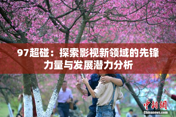 97超碰：探索影视新领域的先锋力量与发展潜力分析