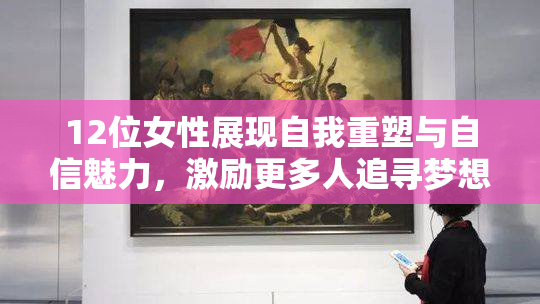 12位女性展现自我重塑与自信魅力，激励更多人追寻梦想