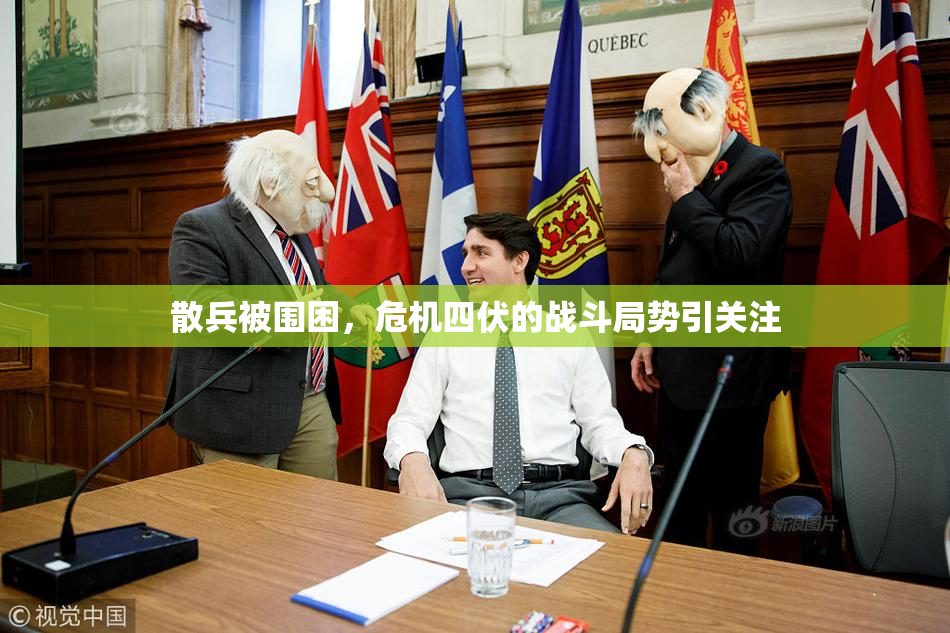 散兵被围困，危机四伏的战斗局势引关注