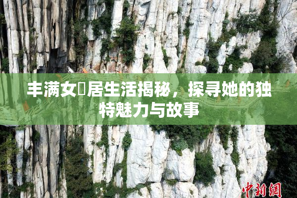 丰满女阾居生活揭秘，探寻她的独特魅力与故事