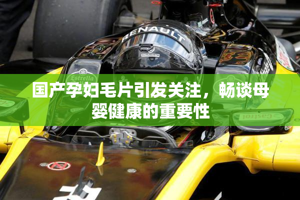 国产孕妇毛片引发关注，畅谈母婴健康的重要性