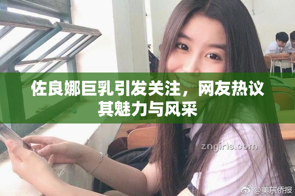 佐良娜巨乳引发关注，网友热议其魅力与风采