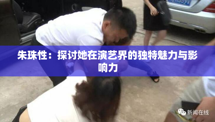 朱珠性：探讨她在演艺界的独特魅力与影响力