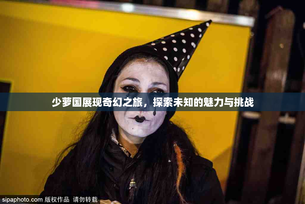 少萝国展现奇幻之旅，探索未知的魅力与挑战