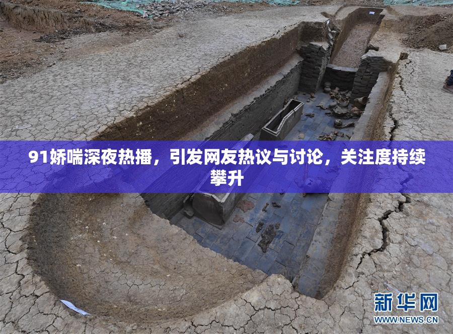 91娇喘深夜热播，引发网友热议与讨论，关注度持续攀升