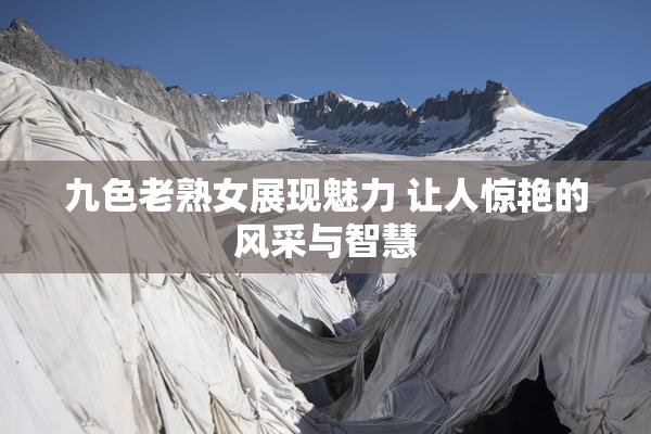 九色老熟女展现魅力 让人惊艳的风采与智慧
