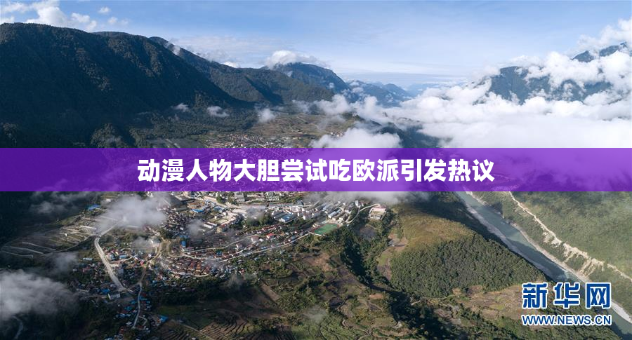 动漫人物大胆尝试吃欧派引发热议