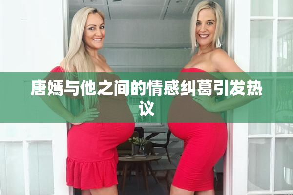 唐嫣与他之间的情感纠葛引发热议