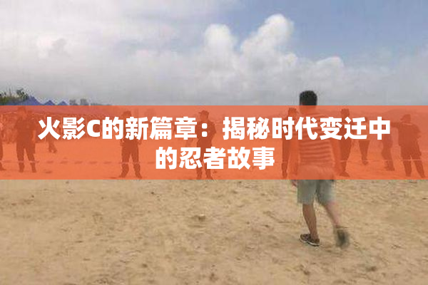 火影C的新篇章：揭秘时代变迁中的忍者故事