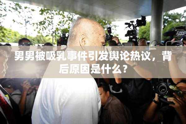 男男被吸乳事件引发舆论热议，背后原因是什么？