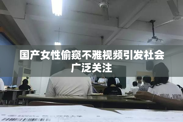国产女性偷窥不雅视频引发社会广泛关注