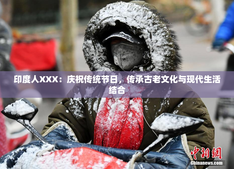 印度人XXX：庆祝传统节日，传承古老文化与现代生活结合