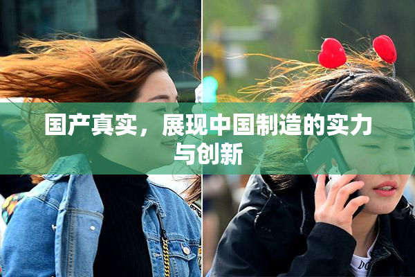 国产真实，展现中国制造的实力与创新