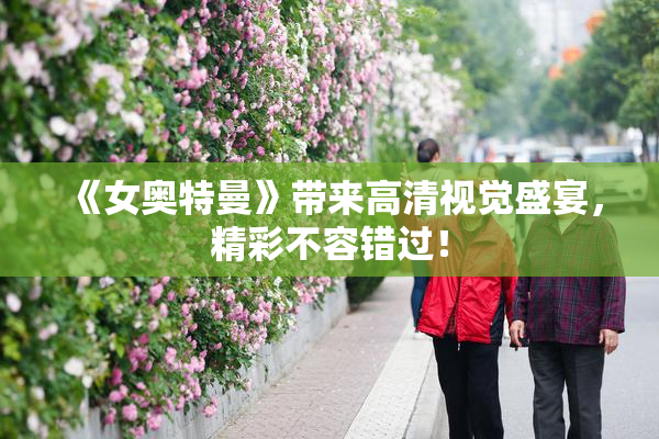 《女奥特曼》带来高清视觉盛宴，精彩不容错过！
