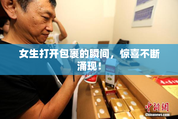 女生打开包裹的瞬间，惊喜不断涌现！