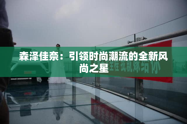 森泽佳奈：引领时尚潮流的全新风尚之星