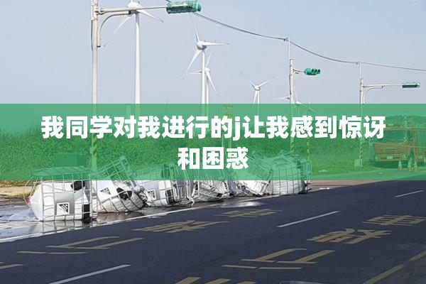 我同学对我进行的j让我感到惊讶和困惑