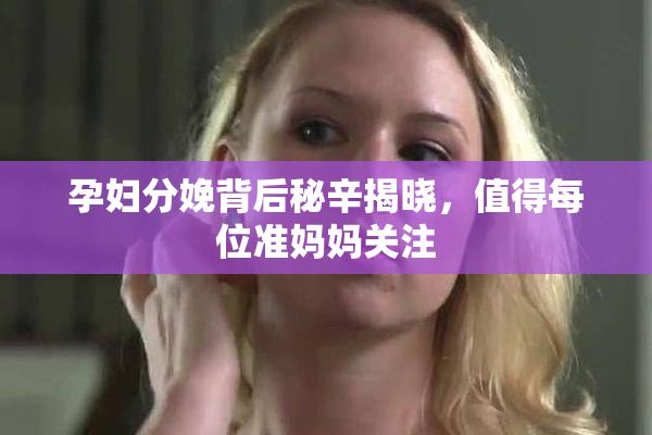 孕妇分娩背后秘辛揭晓，值得每位准妈妈关注
