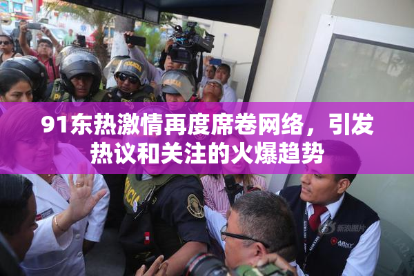 91东热激情再度席卷网络，引发热议和关注的火爆趋势