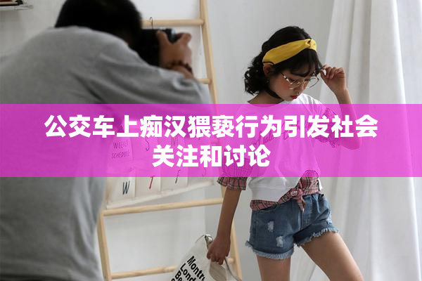 公交车上痴汉猥亵行为引发社会关注和讨论
