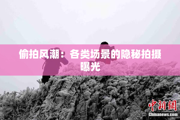 偷拍风潮：各类场景的隐秘拍摄曝光