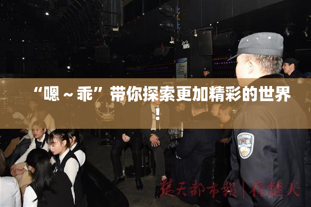 “嗯～乖”带你探索更加精彩的世界！