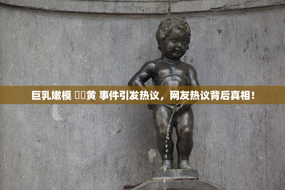 巨乳嫩模 ❌‌黄 事件引发热议，网友热议背后真相！