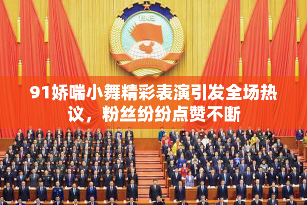 91娇喘小舞精彩表演引发全场热议，粉丝纷纷点赞不断