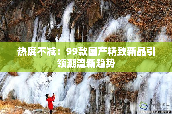 热度不减：99款国产精致新品引领潮流新趋势