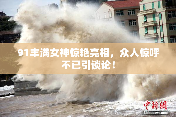 91丰满女神惊艳亮相，众人惊呼不已引谈论！