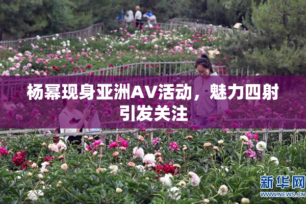 杨幂现身亚洲AV活动，魅力四射引发关注