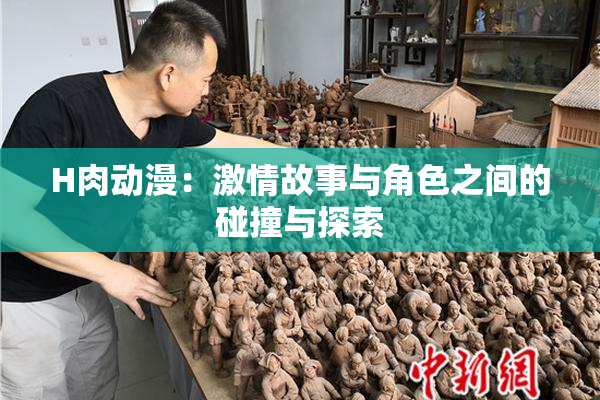 H肉动漫：激情故事与角色之间的碰撞与探索